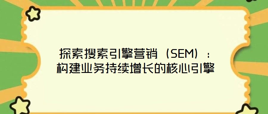 探索搜索引擎營銷(SEM):構建業務持續增長的核心引擎