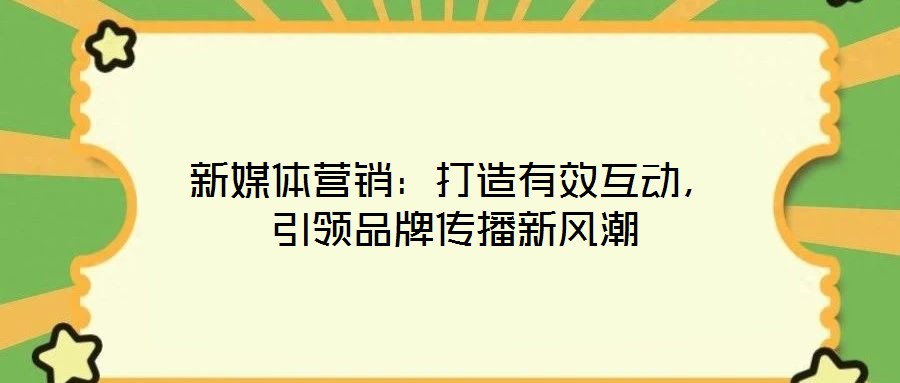 新媒體營銷：打造有效互動，引領品牌傳播新風潮
