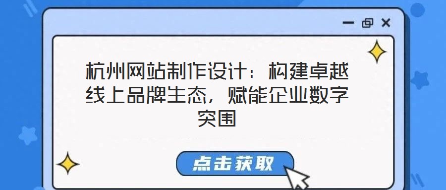 杭州網站制作設計:構建卓越線上品牌生態,賦能企業數字突圍