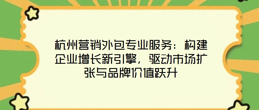 杭州營銷外包專業(yè)服務:構建企業(yè)增長新引擎,驅動市場擴張與品牌價值躍升