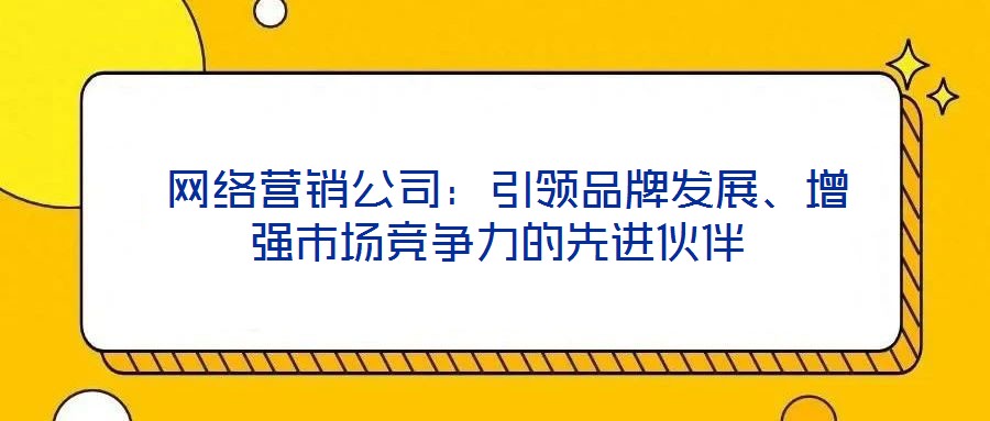  網絡營銷公司：引領品牌發展、增強市場競爭力的先進伙伴