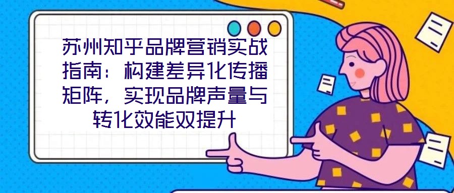 蘇州知乎品牌營銷實戰指南：構建差異化傳播矩陣，實現品牌聲量與轉化效能雙提升