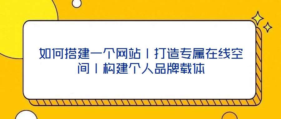 如何搭建一個網站丨打造專屬在線空間丨構建個人品牌載體