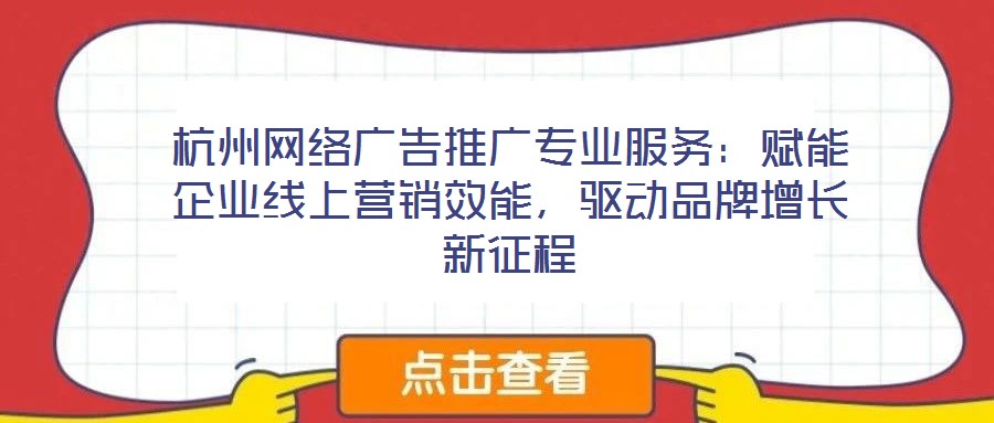 杭州網絡廣告推廣專業服務:賦能企業線上營銷效能,驅動品牌增長新征程