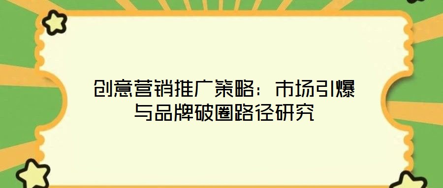 創意營銷推廣策略：市場引爆與品牌破圈路徑研究