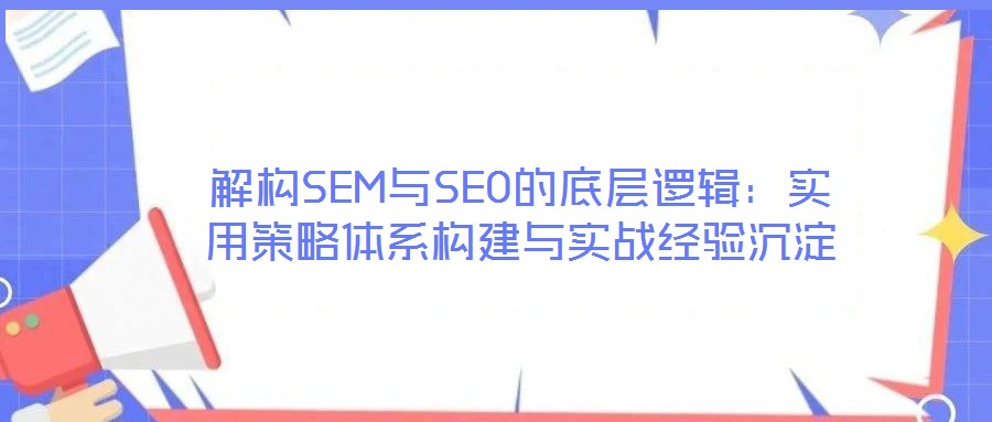 解構(gòu)SEM與SEO的底層邏輯:實(shí)用策略體系構(gòu)建與實(shí)戰(zhàn)經(jīng)驗(yàn)沉淀