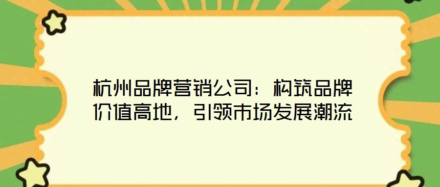 杭州品牌營銷公司：構筑品牌價值高地，引領市場發展潮流