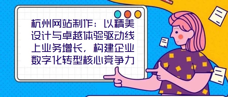 杭州網站制作:以精美設計與卓越體驗驅動線上業務增長,構建企業數字化轉型核心競爭力