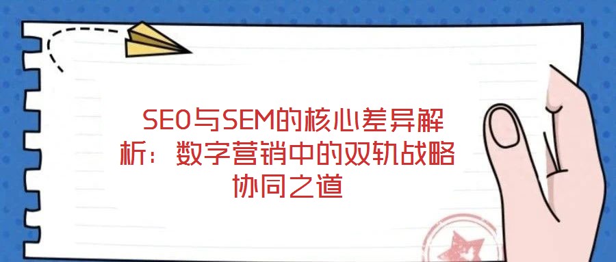 SEO與SEM的核心差異解析:數(shù)字營(yíng)銷中的雙軌戰(zhàn)略協(xié)同之道