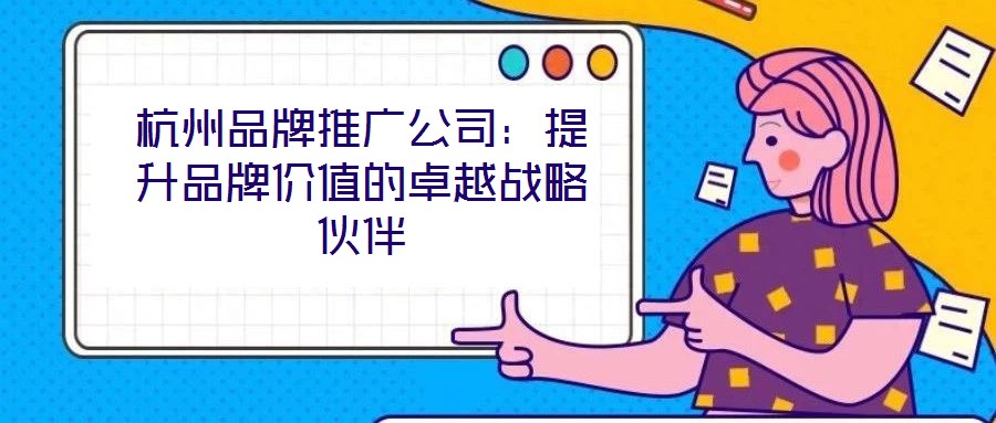 杭州品牌推廣公司:提升品牌價值的卓越戰(zhàn)略伙伴