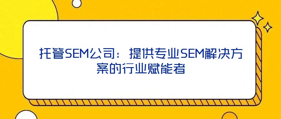 托管SEM公司:提供專業SEM解決方案的行業賦能者