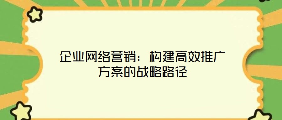 企業(yè)網(wǎng)絡營銷:構(gòu)建高效推廣方案的戰(zhàn)略路徑