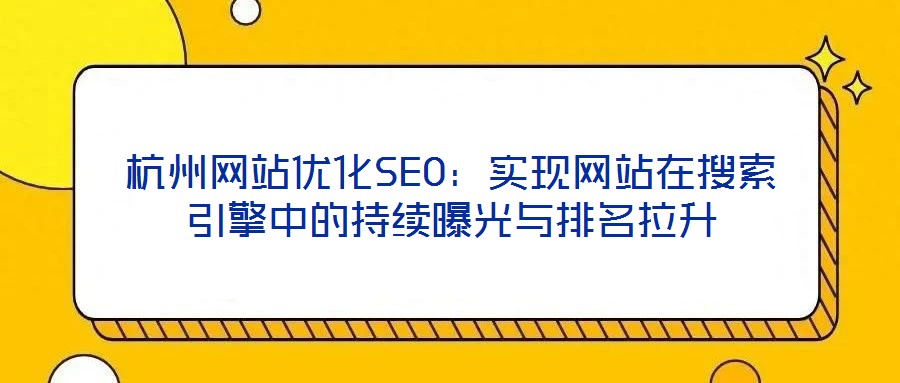 杭州網站優化SEO:實現網站在搜索引擎中的持續曝光與排名拉升