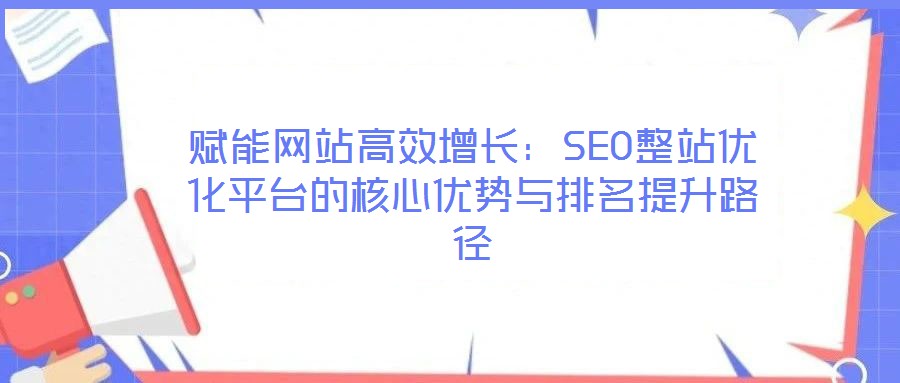 賦能網站高效增長：SEO整站優化平臺的核心優勢與排名提升路徑