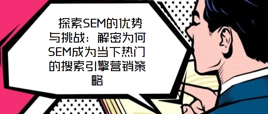 探索SEM的優勢與挑戰:解密為何SEM成為當下熱門的搜索引擎營銷策略