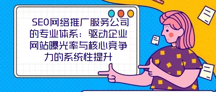 SEO網絡推廣服務公司的專業(yè)體系:驅動企業(yè)網站曝光率與核心競爭力的系統(tǒng)性提升