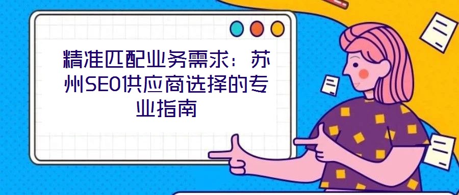 精準匹配業(yè)務需求:蘇州SEO供應商選擇的專業(yè)指南