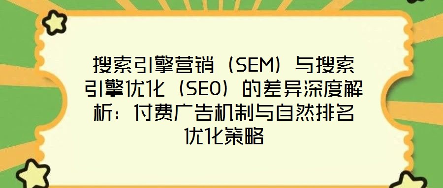 搜索引擎營銷(SEM)與搜索引擎優化(SEO)的差異深度解析:付費廣告機制與自然排名優化策略