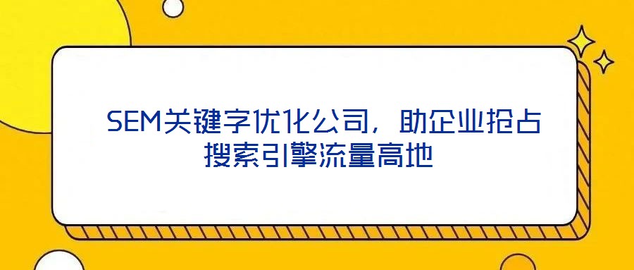  SEM關鍵字優化公司，助企業搶占搜索引擎流量高地
