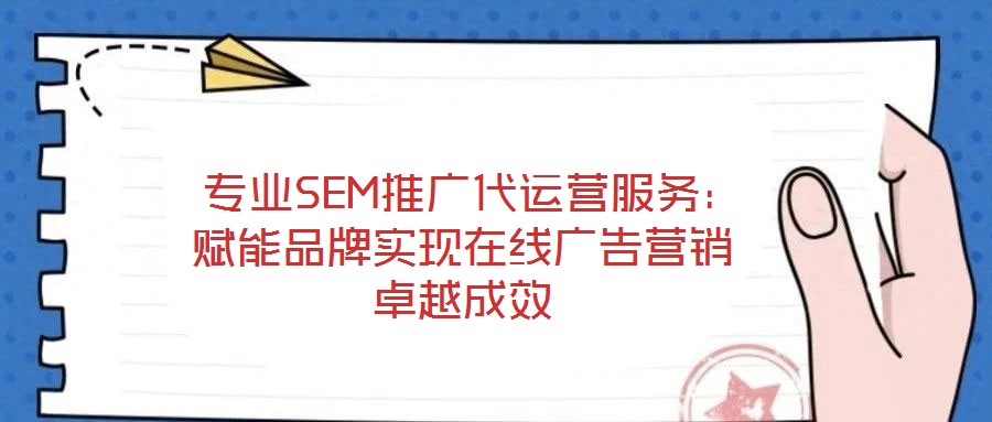  專業SEM推廣代運營服務：賦能品牌實現在線廣告營銷卓越成效
