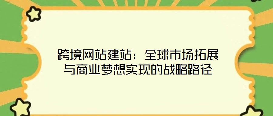跨境網(wǎng)站建站:全球市場拓展與商業(yè)夢想實現(xiàn)的戰(zhàn)略路徑