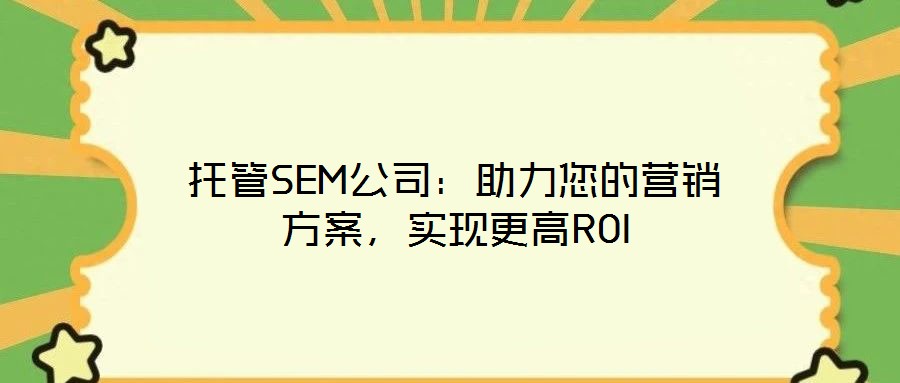 托管SEM公司:助力您的營(yíng)銷(xiāo)方案,實(shí)現(xiàn)更高ROI