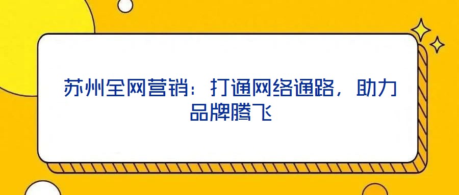 蘇州全網(wǎng)營銷：打通網(wǎng)絡(luò)通路，助力品牌騰飛