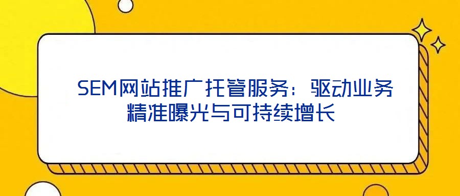 SEM網(wǎng)站推廣托管服務(wù):驅(qū)動(dòng)業(yè)務(wù)精準(zhǔn)曝光與可持續(xù)增長(zhǎng)