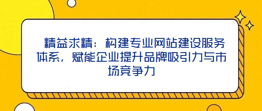 精益求精:構(gòu)建專業(yè)網(wǎng)站建設(shè)服務(wù)體系,賦能企業(yè)提升品牌吸引力與市場(chǎng)競(jìng)爭(zhēng)力
