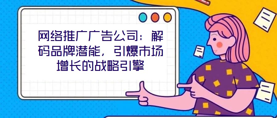 網絡推廣廣告公司:解碼品牌潛能,引爆市場增長的戰略引擎