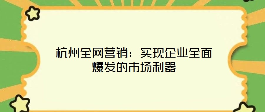 杭州全網營銷：實現企業全面爆發的市場利器