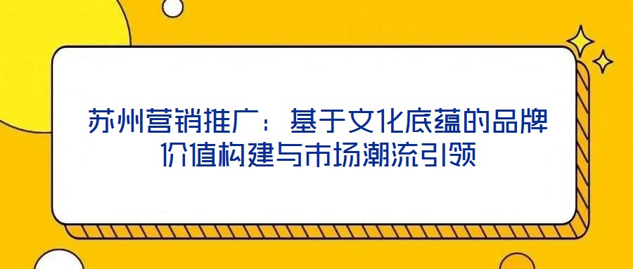 蘇州營銷推廣:基于文化底蘊的品牌價值構建與市場潮流引領