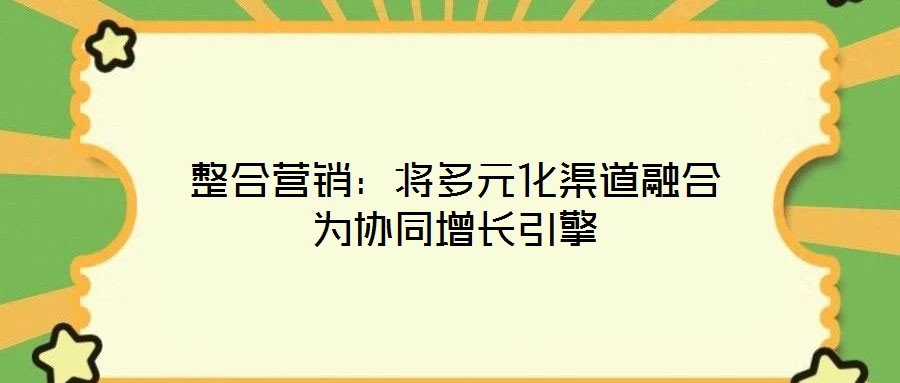 整合營銷:將多元化渠道融合為協同增長引擎