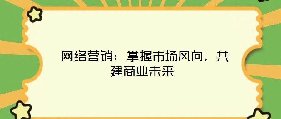 網絡營銷:掌握市場風向,共建商業未來