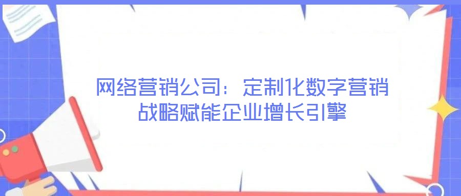 網(wǎng)絡營銷公司:定制化數(shù)字營銷戰(zhàn)略賦能企業(yè)增長引擎