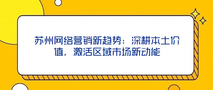 蘇州網絡營銷新趨勢:深耕本土價值,激活區域市場新動能