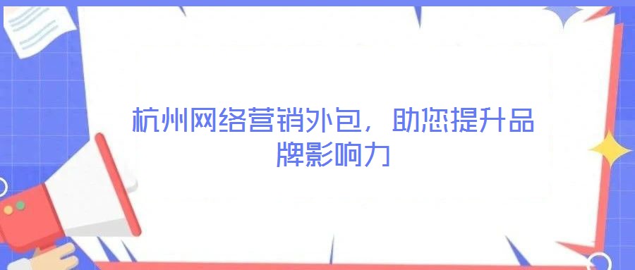杭州網絡營銷外包，助您提升品牌影響力
