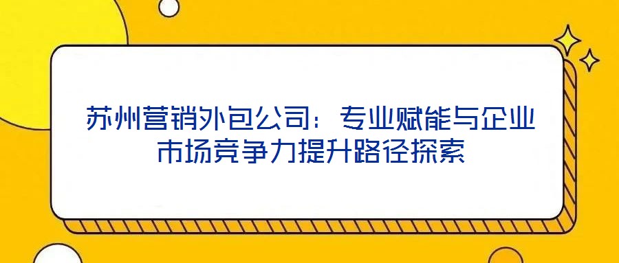 蘇州營銷外包公司:專業賦能與企業市場競爭力提升路徑探索