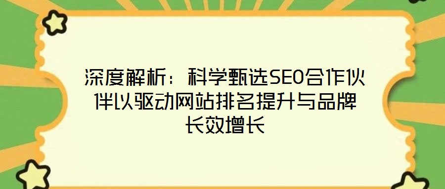 深度解析:科學甄選SEO合作伙伴以驅動網站排名提升與品牌長效增長