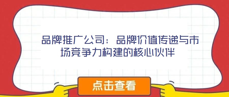  品牌推廣公司：品牌價值傳遞與市場競爭力構建的核心伙伴