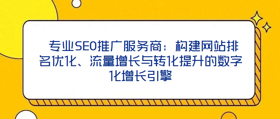  專業SEO推廣服務商：構建網站排名優化、流量增長與轉化提升的數字化增長引擎