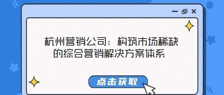 杭州營銷公司:構(gòu)筑市場稀缺的綜合營銷解決方案體系