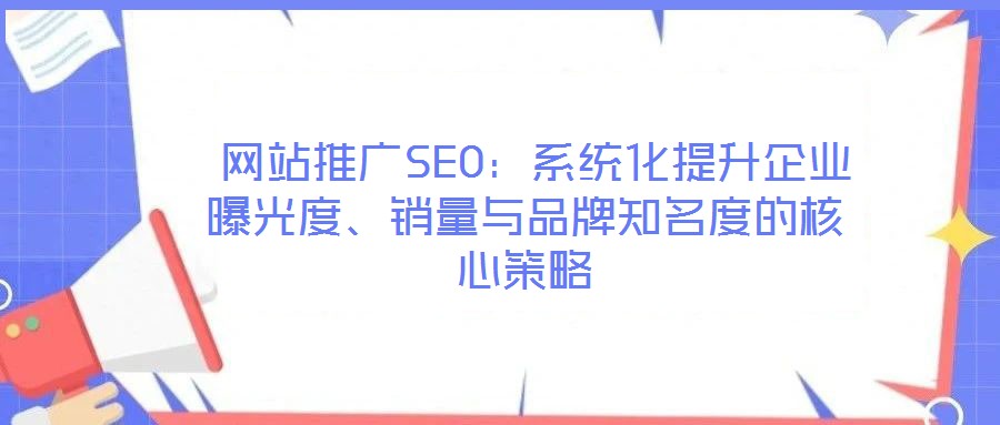 網(wǎng)站推廣SEO:系統(tǒng)化提升企業(yè)曝光度、銷量與品牌知名度的核心策略