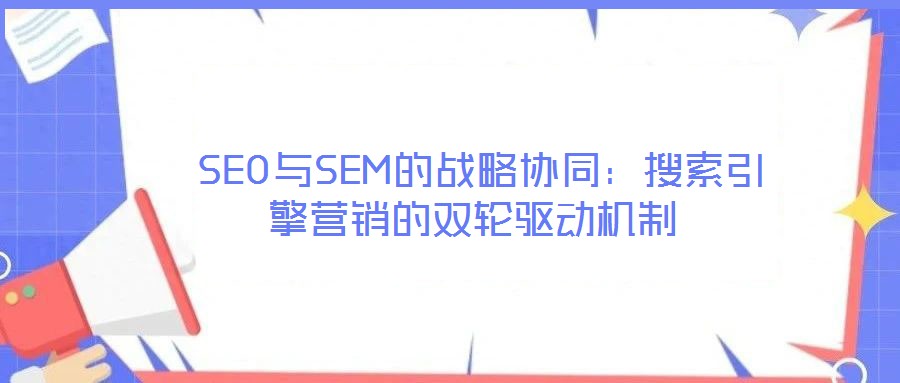 SEO與SEM的戰(zhàn)略協(xié)同:搜索引擎營銷的雙輪驅動機制