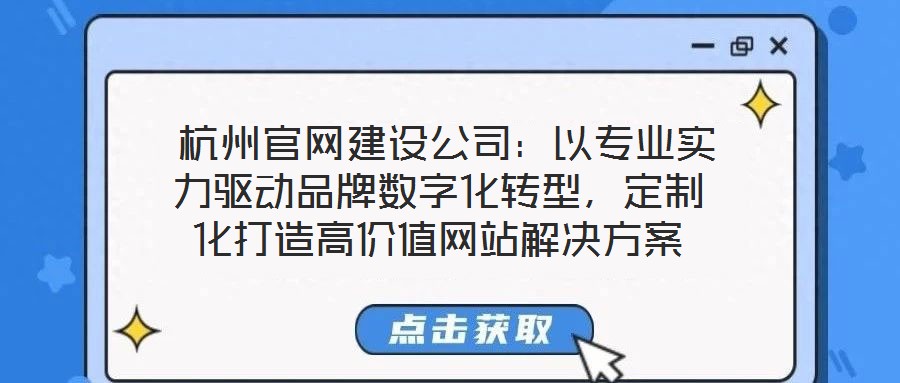 杭州官網建設公司:以專業實力驅動品牌數字化轉型,定制化打造高價值網站解決方案