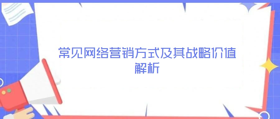 常見網絡營銷方式及其戰略價值解析