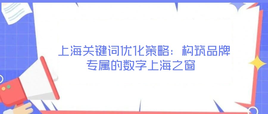 上海關鍵詞優化策略:構筑品牌專屬的數字上海之窗