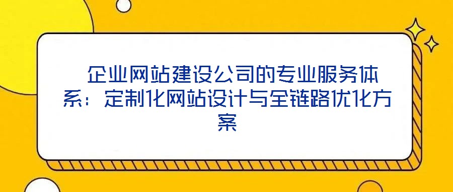  企業網站建設公司的專業服務體系：定制化網站設計與全鏈路優化方案