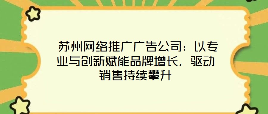 蘇州網絡推廣廣告公司:以專業與創新賦能品牌增長,驅動銷售持續攀升