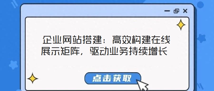 企業網站搭建:高效構建在線展示矩陣,驅動業務持續增長